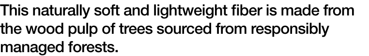 This naturally soft and lightweight fiber is made from the wood pulp of trees sourced from responsibly managed forests