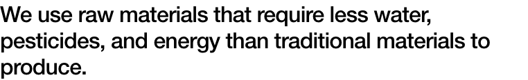 We use raw materials that require less water, pesticides, and energy than traditional materials to produce.